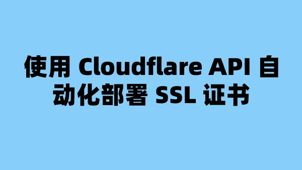 使用 Cloudflare API 自动化部署 SSL 证书