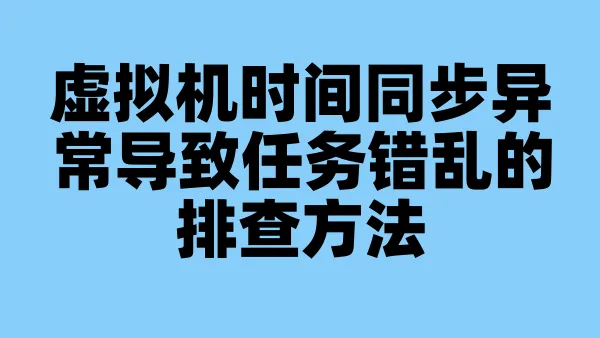 虚拟机时间同步异常导致任务错乱的排查方法