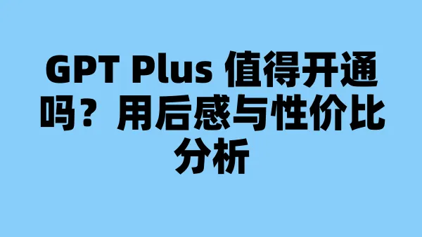 GPT Plus 值得开通吗?用后感与性价比分析