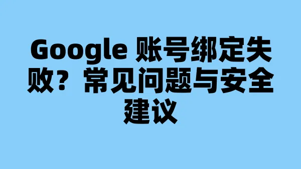 Google 账号绑定失败？常见问题与安全建议