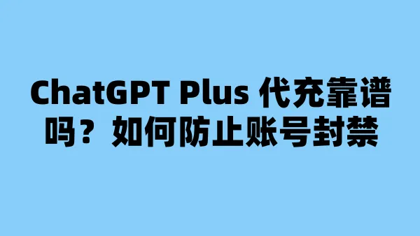 ChatGPT Plus 代充靠谱吗？如何防止账号封禁