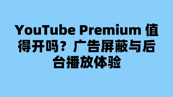 YouTube Premium 值得开吗？广告屏蔽与后台播放体验