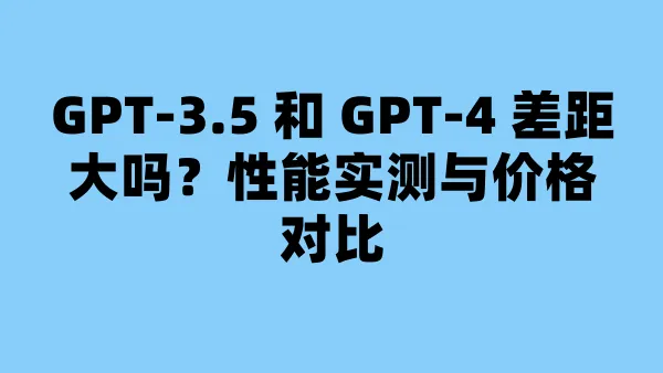 GPT-3.5 和 GPT-4 差距大吗？性能实测与价格对比