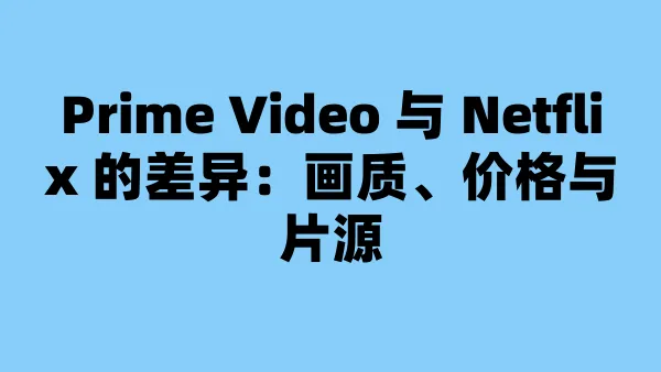 Prime Video 与 Netflix 的差异：画质、价格与片源