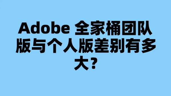 Adobe 全家桶团队版与个人版差别有多大？
