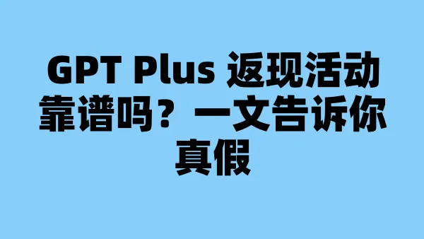 GPT Plus 返现活动靠谱吗？一文告诉你真假
