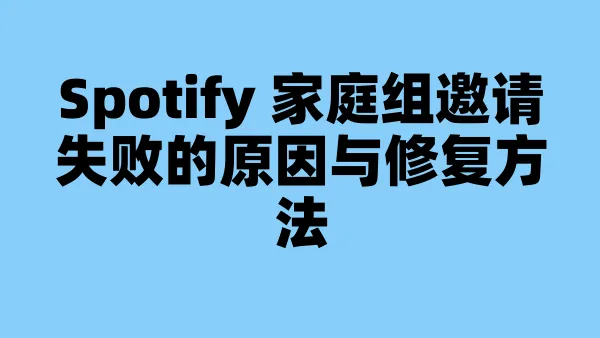 Spotify 家庭组邀请失败的原因与修复方法