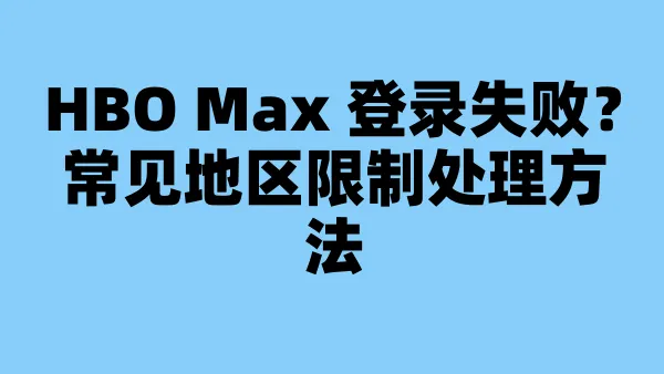 HBO Max 登录失败?常见地区限制处理方法