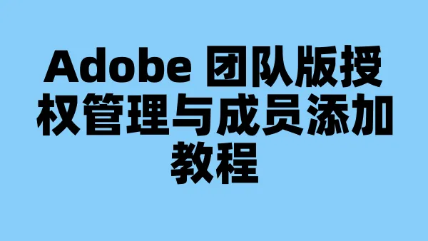 Adobe 团队版授权管理与成员添加教程