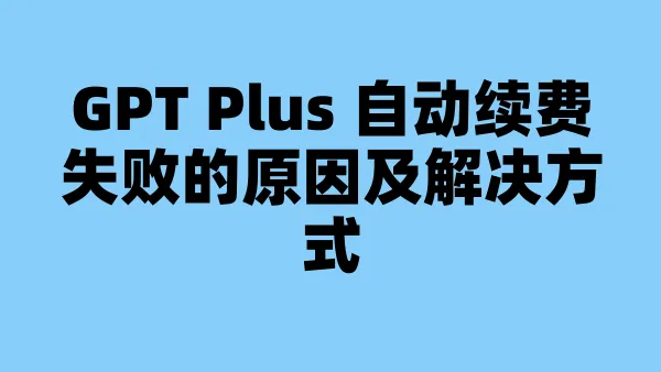 GPT Plus 自动续费失败的原因及解决方式