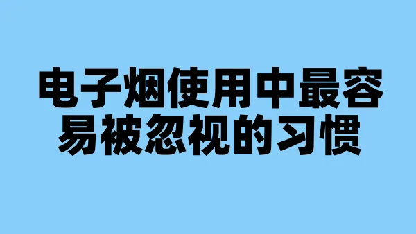 电子烟使用中最容易被忽视的习惯