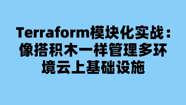 Terraform模块化实战：像搭积木一样管理多环境云上基础设施