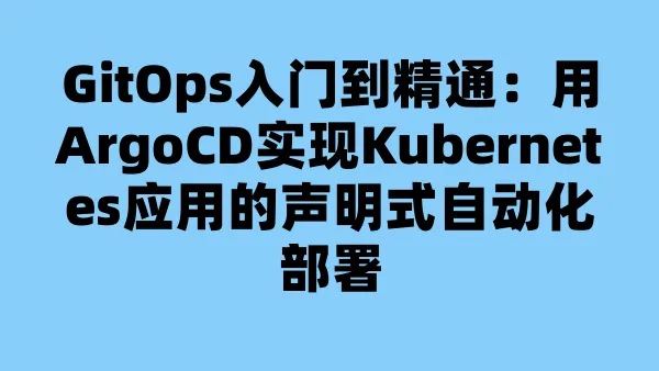 GitOps入门到精通：用ArgoCD实现Kubernetes应用的声明式自动化部署