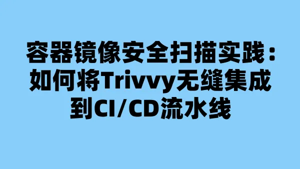容器镜像安全扫描实践:如何将Trivvy无缝集成到CI/CD流水线