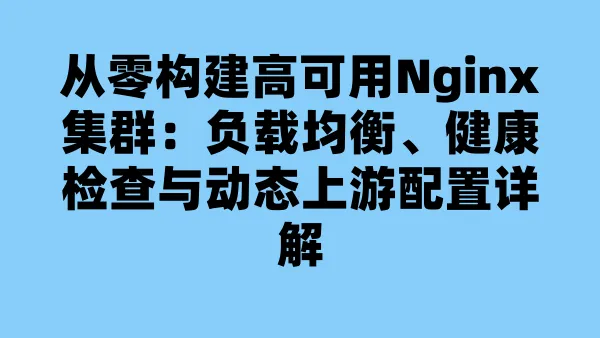 从零构建高可用Nginx集群:负载均衡、健康检查与动态上游配置详解