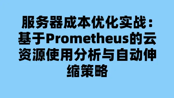 服务器成本优化实战:基于Prometheus的云资源使用分析与自动伸缩策略
