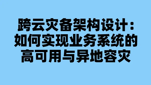 跨云灾备架构设计:如何实现业务系统的高可用与异地容灾