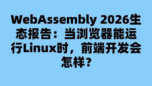 WebAssembly 2026生态报告：当浏览器能运行Linux时，前端开发会怎样？