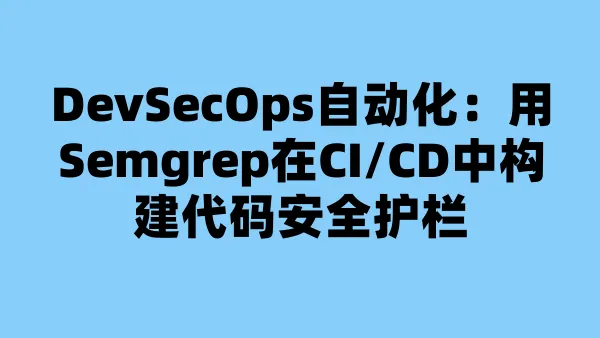 DevSecOps自动化：用Semgrep在CI/CD中构建代码安全护栏