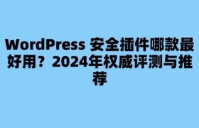 WordPress 安全插件哪款最好用？2024年权威评测与推荐