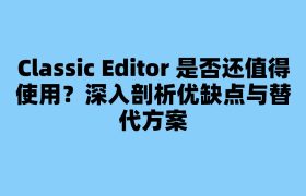 Classic Editor 是否还值得使用？深入剖析优缺点与替代方案