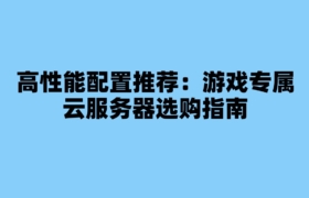高性能配置推荐：游戏专属云服务器选购指南