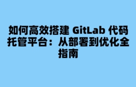 如何高效搭建 GitLab 代码托管平台：从部署到优化全指南