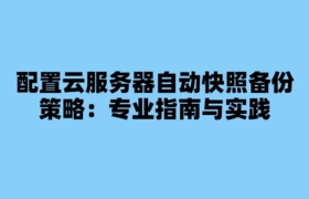 配置云服务器自动快照备份策略：专业指南与实践