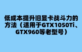 低成本提升旧显卡战斗力的方法（适用于GTX1050Ti、GTX960等老型号）