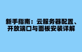 新手指南：云服务器配置、开放端口与面板安装详解
