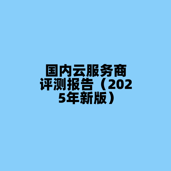 国内云服务商评测报告（2025年新版） 杂七杂八-第1张