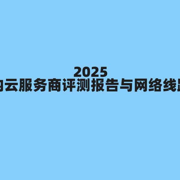 2025 年国内云服务商评测报告与网络线路解析 杂七杂八-第1张